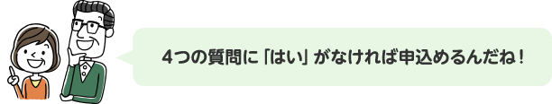 4つの質問に「はい」がなければ申込めるんだね！