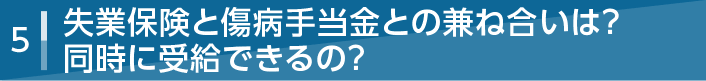 5．失業保険と傷病手当金との兼ね合いは？同時に受給できるの？