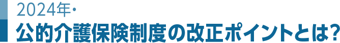2024年・公的介護保険制度の改正ポイントとは？