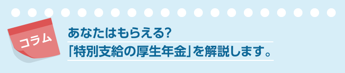 コラム あなたはもらえる？「特別支給の厚生年金」を解説します。