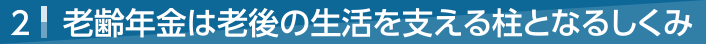 2 老齢年金は老後の生活を支える柱となるしくみ