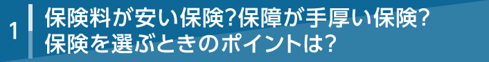 1 保険料が安い保険？保障が手厚い保険？保険を選ぶときのポイントは？