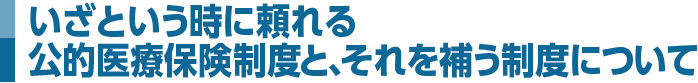 いざという時に頼れる公的医療保険制度と、それを補う制度について