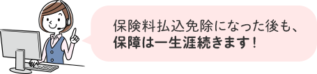 保険料払込免除になった後も、保障は一生涯続きます！