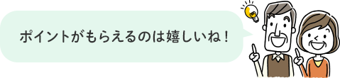 ポイントがもらえるのは嬉しいね！