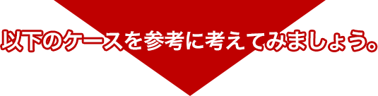 以下のケースを参考に考えてみましょう。