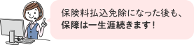 保険料払込免除になった後も、保障は一生涯続きます！