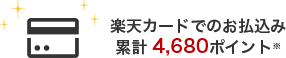 楽天カードでのお払込み 累計 4,680ポイント※
