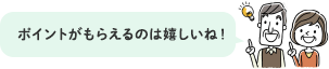 ポイントがもらえるのは嬉しいね！