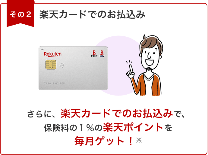 その2 楽天カードでのお払込み さらに、楽天カードでのお払込みで、保険料の1％の楽天ポイントを毎月ゲット！※